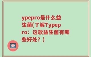 ypepro是什么益生菌(了解Typepro：这款益生菌有哪些好处？)