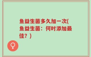 鱼益生菌多久加一次(鱼益生菌：何时添加最佳？)
