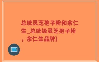 总统灵芝孢子粉和余仁生_总统级灵芝孢子粉，余仁生品牌)