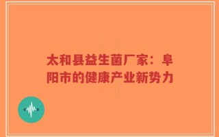 太和县益生菌厂家：阜阳市的健康产业新势力