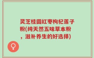 灵芝桂圆红枣枸杞莲子粉(纯天然五味草本粉，滋补养生的好选择)
