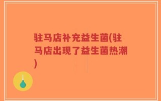 驻马店补充益生菌(驻马店出现了益生菌热潮)