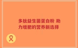 多肽益生菌蛋白粉 助力增肥的营养新选择