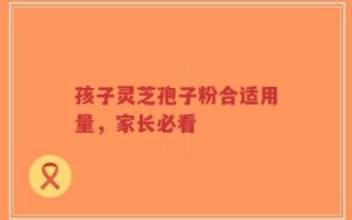 孩子灵芝孢子粉合适用量，家长必看