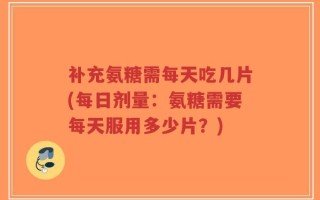 补充氨糖需每天吃几片(每日剂量：氨糖需要每天服用多少片？)