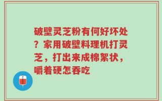 破壁灵芝粉有何好坏处？家用破壁料理机打灵芝，打出来成棉絮状，嚼着硬怎吞吃