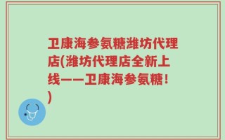 卫康海参氨糖潍坊代理店(潍坊代理店全新上线——卫康海参氨糖！)