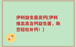 伊利益生菌高钙(伊利推出高含钙益生菌，助您轻松补钙！)