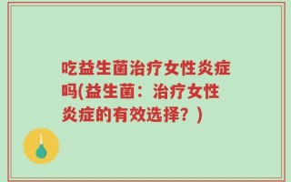 吃益生菌治疗女性炎症吗(益生菌：治疗女性炎症的有效选择？)