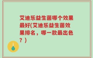 艾迪乐益生菌哪个效果最好(艾迪乐益生菌效果排名，哪一款最出色？)
