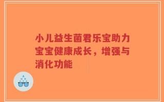 小儿益生菌君乐宝助力宝宝健康成长，增强与消化功能