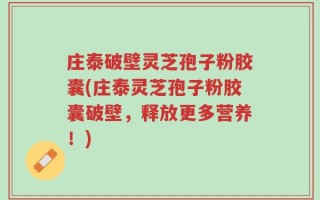 庄泰破壁灵芝孢子粉胶囊(庄泰灵芝孢子粉胶囊破壁，释放更多营养！)