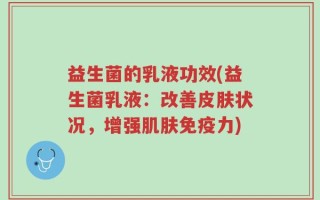 益生菌的乳液功效(益生菌乳液：改善皮肤状况，增强肌肤免疫力)