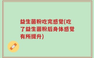 益生菌粉吃完感觉(吃了益生菌粉后身体感觉有所提升)