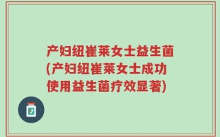 产妇纽崔莱女士益生菌(产妇纽崔莱女士成功使用益生菌疗效显著)