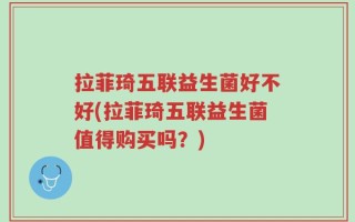 拉菲琦五联益生菌好不好(拉菲琦五联益生菌值得购买吗？)