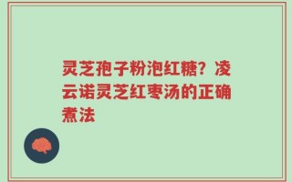 灵芝孢子粉泡红糖？凌云诺灵芝红枣汤的正确煮法