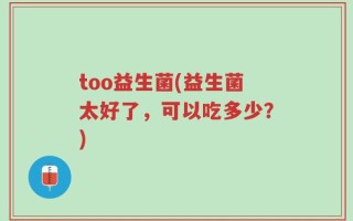 too益生菌(益生菌太好了，可以吃多少？)