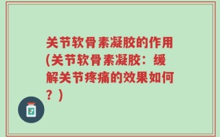 关节软骨素凝胶的作用(关节软骨素凝胶：缓解关节疼痛的效果如何？)