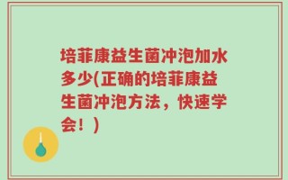 培菲康益生菌冲泡加水多少(正确的培菲康益生菌冲泡方法，快速学会！)