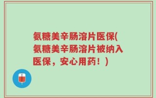 氨糖美辛肠溶片医保(氨糖美辛肠溶片被纳入医保，安心用药！)