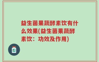 益生菌果蔬酵素饮有什么效果(益生菌果蔬酵素饮：功效及作用)