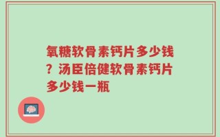 氧糖软骨素钙片多少钱？汤臣倍健软骨素钙片多少钱一瓶