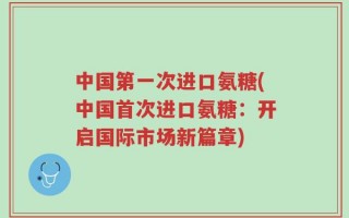 中国第一次进口氨糖(中国首次进口氨糖：开启国际市场新篇章)