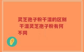 灵芝孢子粉干湿的区别 干湿灵芝孢子粉有何不同