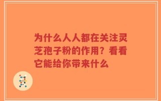 为什么人人都在关注灵芝孢子粉的作用？看看它能给你带来什么