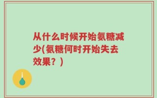 从什么时候开始氨糖减少(氨糖何时开始失去效果？)