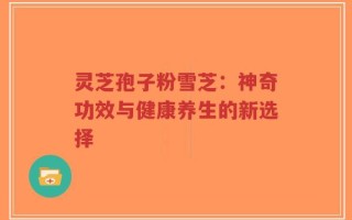 灵芝孢子粉雪芝：神奇功效与健康养生的新选择