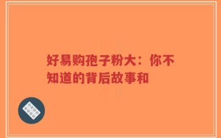 好易购孢子粉大：你不知道的背后故事和