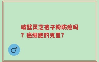 破壁灵芝孢子粉防癌吗？癌细胞的克星？
