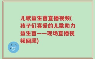 儿歌益生菌直播视频(孩子们喜爱的儿歌助力益生菌——现场直播视频回顾)