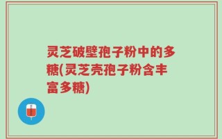 灵芝破壁孢子粉中的多糖(灵芝壳孢子粉含丰富多糖)