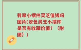 翡翠小摆件灵芝值钱吗图片(翠色灵芝小摆件是否有收藏价值？（附图）)