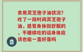 食用灵芝孢子油状况？吃了一段时间灵芝孢子油，感觉身体挺舒服的，不继续吃的话身体应该也能一直好是吗