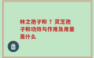 林之孢子粉 ？灵芝孢子粉功效与作用及用量是什么