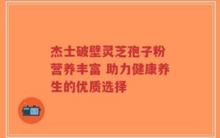 杰士破壁灵芝孢子粉 营养丰富 助力健康养生的优质选择