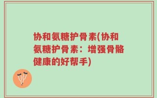 协和氨糖护骨素(协和氨糖护骨素：增强骨骼健康的好帮手)