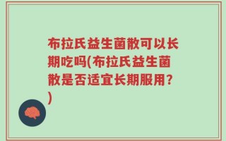布拉氏益生菌散可以长期吃吗(布拉氏益生菌散是否适宜长期服用？)