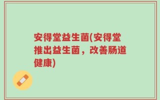 安得堂益生菌(安得堂推出益生菌，改善肠道健康)