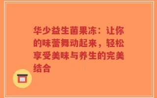 华少益生菌果冻：让你的味蕾舞动起来，轻松享受美味与养生的完美结合