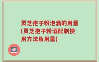灵芝孢子粉泡酒的用量(灵芝孢子粉酒配制使用方法及用量)