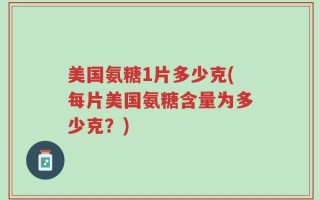 美国氨糖1片多少克(每片美国氨糖含量为多少克？)