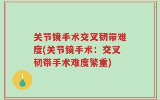 关节镜手术交叉韧带难度(关节镜手术：交叉韧带手术难度繁重)
