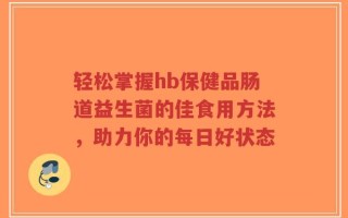 轻松掌握hb保健品肠道益生菌的佳食用方法，助力你的每日好状态
