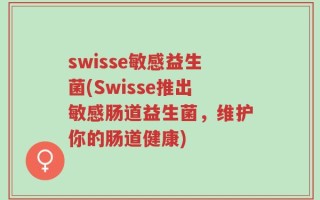 swisse敏感益生菌(Swisse推出敏感肠道益生菌，维护你的肠道健康)