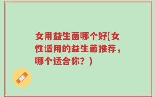 女用益生菌哪个好(女性适用的益生菌推荐，哪个适合你？)